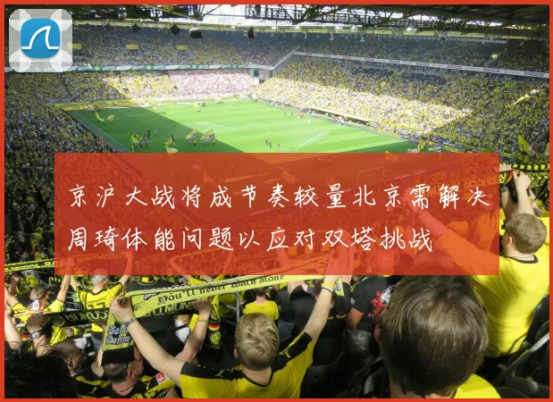 京沪大战将成节奏较量北京需解决周琦体能问题以应对双塔挑战