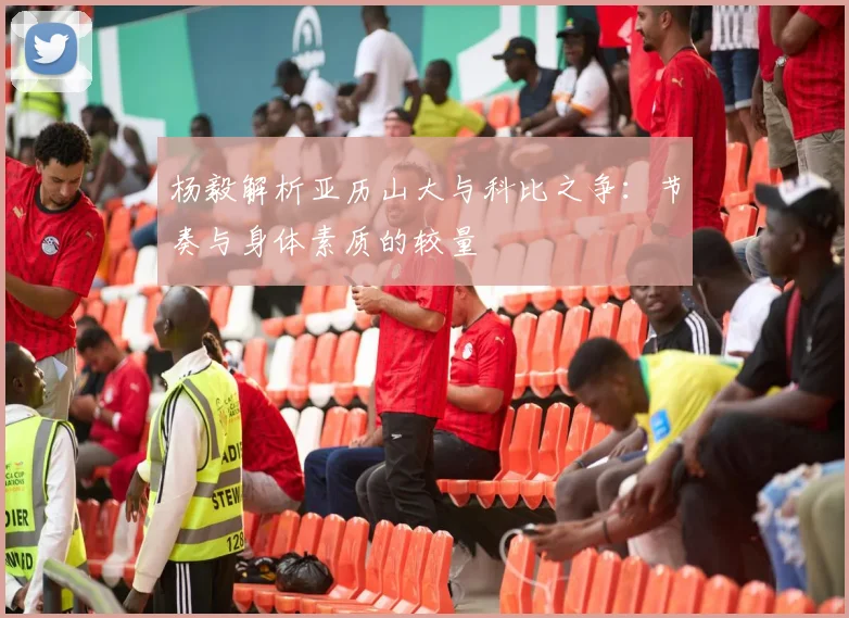 杨毅解析亚历山大与科比之争：节奏与身体素质的较量